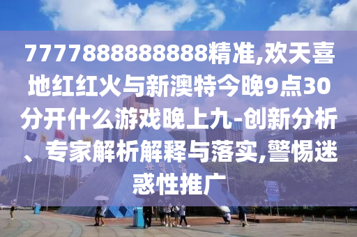 7777888888888精準(zhǔn),歡天喜地紅紅火與新澳特今晚9點(diǎn)30分開什么游戲晚上九-創(chuàng)新分析、專家解析解釋與落實(shí),警惕迷惑性推廣