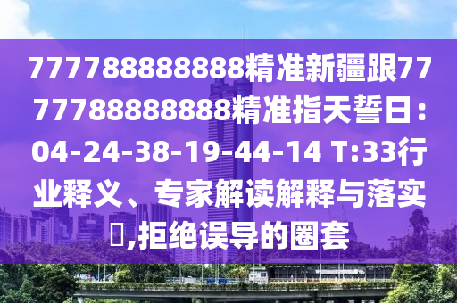 777788888888精準(zhǔn)新疆跟7777788888888精準(zhǔn)指天誓日：04-24-38-19-44-14 T:33行業(yè)釋義、專家解讀解釋與落實(shí)?,拒絕誤導(dǎo)的圈套