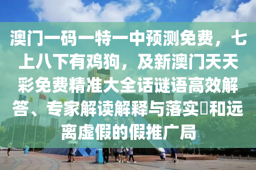 澳門一碼一特一中預(yù)測(cè)免費(fèi)，七上八下有雞狗，及新澳門天天彩免費(fèi)精準(zhǔn)大全話謎語(yǔ)高效解答、專家解讀解釋與落實(shí)?和遠(yuǎn)離虛假的假推廣局