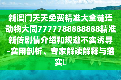 新澳門(mén)天天免費(fèi)精準(zhǔn)大全謎語(yǔ)動(dòng)物大同7777788888888精準(zhǔn)新傳劇情介紹和規(guī)避不實(shí)誘導(dǎo)-實(shí)用剖析、專(zhuān)家解讀解釋與落實(shí)?