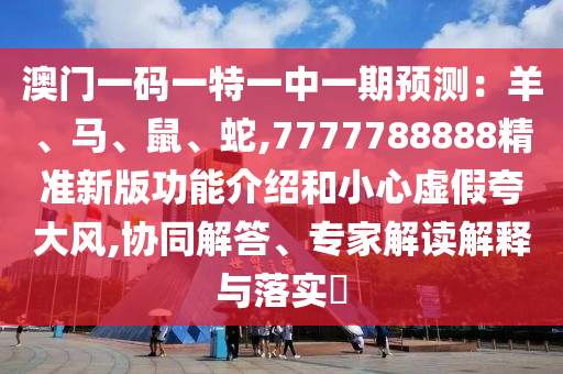 澳門一碼一特一中一期預(yù)測(cè)：羊、馬、鼠、蛇,7777788888精準(zhǔn)新版功能介紹和小心虛假夸大風(fēng),協(xié)同解答、專家解讀解釋與落實(shí)?