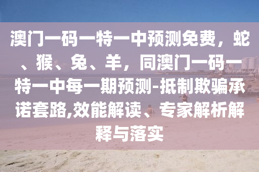 澳門(mén)一碼一特一中預(yù)測(cè)免費(fèi)，蛇、猴、兔、羊，同澳門(mén)一碼一特一中每一期預(yù)測(cè)-抵制欺騙承諾套路,效能解讀、專(zhuān)家解析解釋與落實(shí)