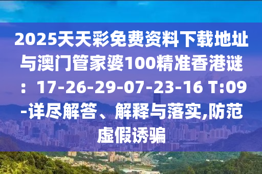 2025天天彩免費資料下載地址與澳門管家婆100精準(zhǔn)香港謎：17-26-29-07-23-16 T:09-詳盡解答、解釋與落實,防范虛假誘騙