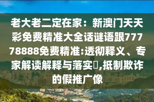 老大老二定在家：新澳門天天彩免費精準(zhǔn)大全話謎語跟77778888免費精準(zhǔn):透徹釋義、專家解讀解釋與落實?,抵制欺詐的假推廣像