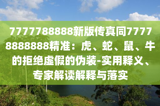 7777788888新版?zhèn)髡嫱?7778888888精準(zhǔn)：虎、蛇、鼠、牛的拒絕虛假的偽裝-實用釋義、專家解讀解釋與落實