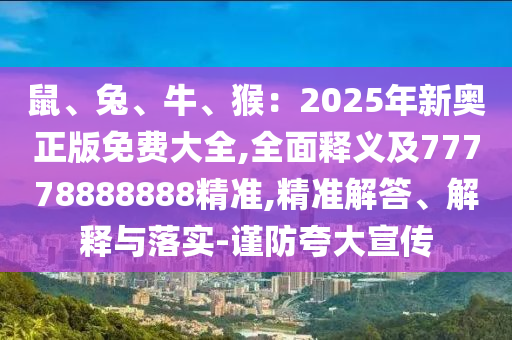 鼠、兔、牛、猴：2025年新奧正版免費(fèi)大全,全面釋義及77778888888精準(zhǔn),精準(zhǔn)解答、解釋與落實(shí)-謹(jǐn)防夸大宣傳