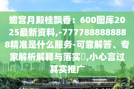 蟾宮月殿桂飄香：600圖庫(kù)2025最新資料,-7777888888888精準(zhǔn)是什么服務(wù)-可靠解答、專家解析解釋與落實(shí)?,小心言過其實(shí)推廣