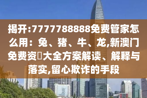揭開:7777788888免費(fèi)管家怎么用：兔、豬、牛、龍,新澳門免費(fèi)資枓大全方案解讀、解釋與落實(shí),留心欺詐的手段