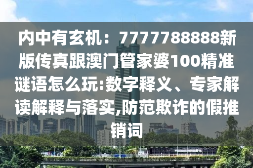 內(nèi)中有玄機(jī)：7777788888新版?zhèn)髡娓拈T管家婆100精準(zhǔn)謎語(yǔ)怎么玩:數(shù)字釋義、專家解讀解釋與落實(shí),防范欺詐的假推銷詞
