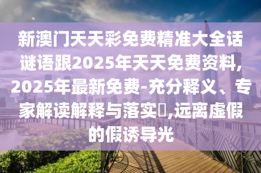 新澳門天天彩免費(fèi)精準(zhǔn)大全話謎語(yǔ)跟2025年天天免費(fèi)資料,2025年最新免費(fèi)-充分釋義、專家解讀解釋與落實(shí)?,遠(yuǎn)離虛假的假誘導(dǎo)光