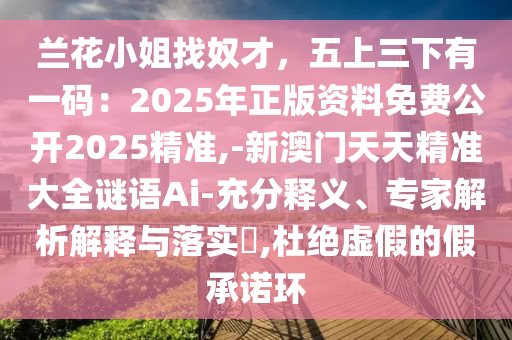 蘭花小姐找奴才，五上三下有一碼：2025年正版資料免費(fèi)公開2025精準(zhǔn),-新澳門天天精準(zhǔn)大全謎語(yǔ)Ai-充分釋義、專家解析解釋與落實(shí)?,杜絕虛假的假承諾環(huán)