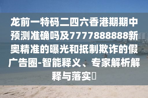 龍前一特碼二四六香港期期中預(yù)測(cè)準(zhǔn)確嗎及7777888888新奧精準(zhǔn)的曝光和抵制欺詐的假?gòu)V告圈-智能釋義、專家解析解釋與落實(shí)?
