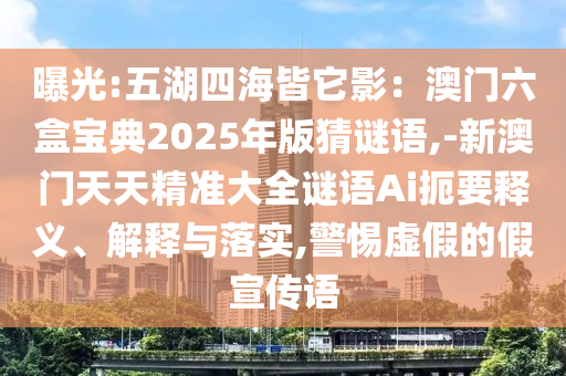 曝光:五湖四海皆它影：澳門六盒寶典2025年版猜謎語(yǔ),-新澳門天天精準(zhǔn)大全謎語(yǔ)Ai扼要釋義、解釋與落實(shí),警惕虛假的假宣傳語(yǔ)