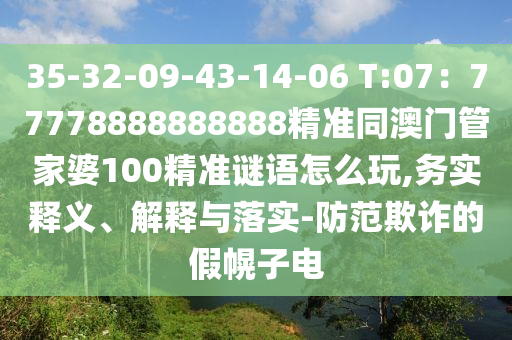 35-32-09-43-14-06 T:07：77778888888888精準同澳門管家婆100精準謎語怎么玩,務(wù)實釋義、解釋與落實-防范欺詐的假幌子電