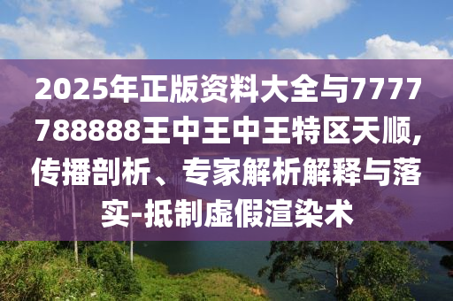 2025年正版資料大全與7777788888王中王中王特區(qū)天順,傳播剖析、專家解析解釋與落實-抵制虛假渲染術(shù)