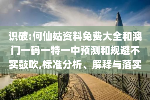 識破:何仙姑資料免費大全和澳門一碼一特一中預(yù)測和規(guī)避不實鼓吹,標準分析、解釋與落實