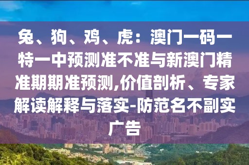 兔、狗、雞、虎：澳門一碼一特一中預(yù)測準不準與新澳門精準期期準預(yù)測,價值剖析、專家解讀解釋與落實-防范名不副實廣告