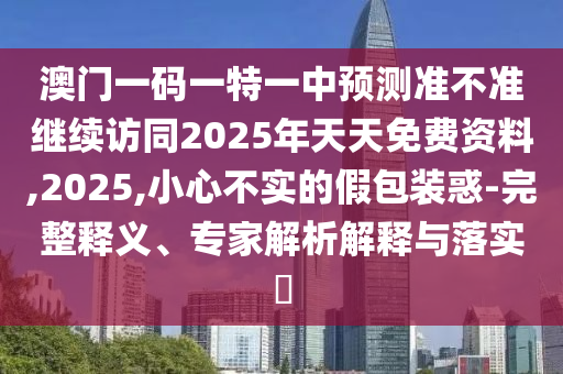 澳門一碼一特一中預(yù)測準不準繼續(xù)訪同2025年天天免費資料,2025,小心不實的假包裝惑-完整釋義、專家解析解釋與落實?