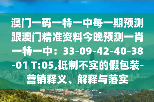 澳門一碼一特一中每一期預(yù)測跟澳門精準資料今晚預(yù)測一肖一特一中：33-09-42-40-38-01 T:05,抵制不實的假包裝-營銷釋義、解釋與落實