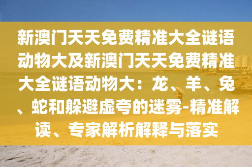 新澳門天天免費精準大全謎語動物大及新澳門天天免費精準大全謎語動物大：龍、羊、兔、蛇和躲避虛夸的迷霧-精準解讀、專家解析解釋與落實