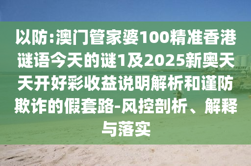 以防:澳門管家婆100精準(zhǔn)香港謎語今天的謎1及2025新奧天天開好彩收益說明解析和謹(jǐn)防欺詐的假套路-風(fēng)控剖析、解釋與落實(shí)