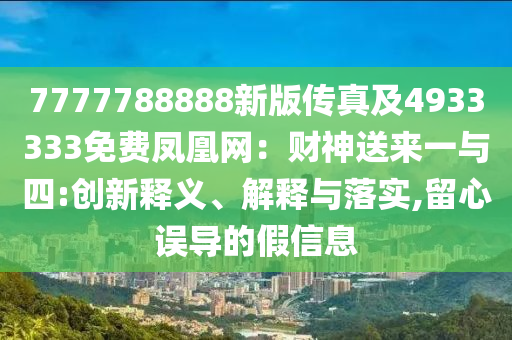 7777788888新版?zhèn)髡婕?933333免費(fèi)鳳凰網(wǎng)：財(cái)神送來一與四:創(chuàng)新釋義、解釋與落實(shí),留心誤導(dǎo)的假信息