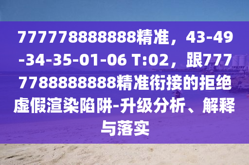 777778888888精準(zhǔn)，43-49-34-35-01-06 T:02，跟7777788888888精準(zhǔn)銜接的拒絕虛假渲染陷阱-升級(jí)分析、解釋與落實(shí)