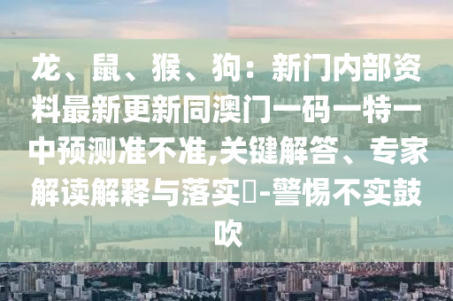 龍、鼠、猴、狗：新門內(nèi)部資料最新更新同澳門一碼一特一中預(yù)測(cè)準(zhǔn)不準(zhǔn),關(guān)鍵解答、專家解讀解釋與落實(shí)?-警惕不實(shí)鼓吹