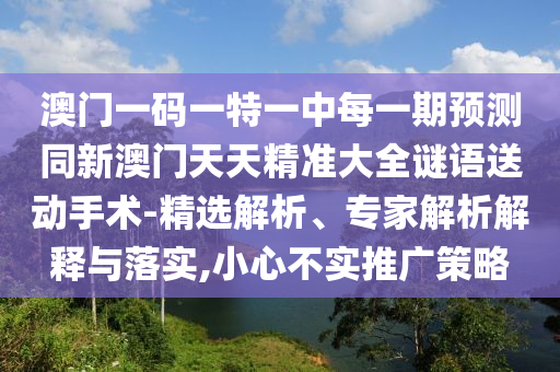 澳門一碼一特一中每一期預(yù)測(cè)同新澳門天天精準(zhǔn)大全謎語送動(dòng)手術(shù)-精選解析、專家解析解釋與落實(shí),小心不實(shí)推廣策略