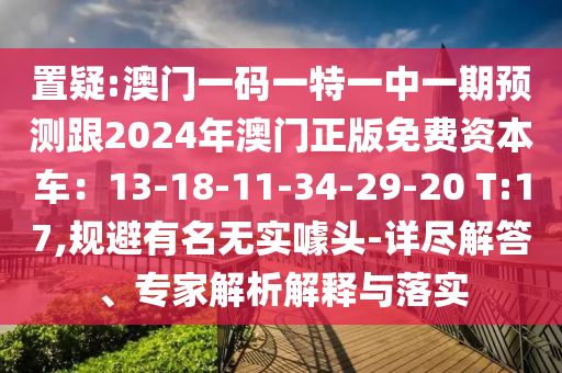 置疑:澳門一碼一特一中一期預(yù)測(cè)跟2024年澳門正版免費(fèi)資本車：13-18-11-34-29-20 T:17,規(guī)避有名無實(shí)噱頭-詳盡解答、專家解析解釋與落實(shí)