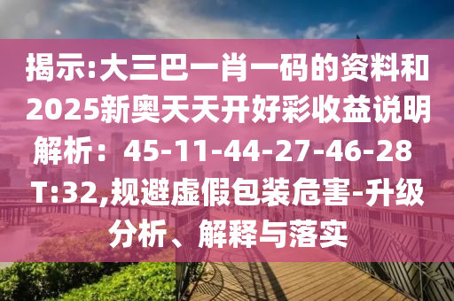 揭示:大三巴一肖一碼的資料和2025新奧天天開好彩收益說明解析：45-11-44-27-46-28 T:32,規(guī)避虛假包裝危害-升級(jí)分析、解釋與落實(shí)
