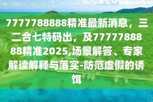 7777788888精準(zhǔn)最新消息，三二合七特碼出，及7777788888精準(zhǔn)2025,場景解答、專家解讀解釋與落實(shí)-防范虛假的誘餌