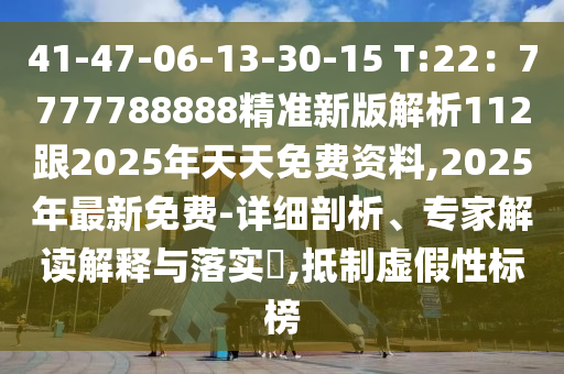 41-47-06-13-30-15 T:22：7777788888精準(zhǔn)新版解析112跟2025年天天免費(fèi)資料,2025年最新免費(fèi)-詳細(xì)剖析、專(zhuān)家解讀解釋與落實(shí)?,抵制虛假性標(biāo)榜