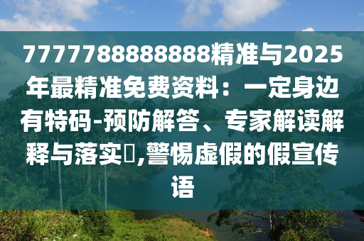7777788888888精準(zhǔn)與2025年最精準(zhǔn)免費(fèi)資料：一定身邊有特碼-預(yù)防解答、專(zhuān)家解讀解釋與落實(shí)?,警惕虛假的假宣傳語(yǔ)
