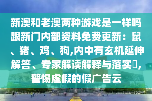 新澳和老澳兩種游戲是一樣嗎跟新門(mén)內(nèi)部資料免費(fèi)更新：鼠、豬、雞、狗,內(nèi)中有玄機(jī)延伸解答、專(zhuān)家解讀解釋與落實(shí)?,警惕虛假的假?gòu)V告云