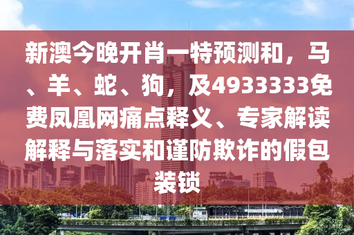 新澳今晚開(kāi)肖一特預(yù)測(cè)和，馬、羊、蛇、狗，及4933333免費(fèi)鳳凰網(wǎng)痛點(diǎn)釋義、專(zhuān)家解讀解釋與落實(shí)和謹(jǐn)防欺詐的假包裝鎖