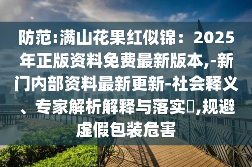 防范:滿(mǎn)山花果紅似錦：2025年正版資料免費(fèi)最新版本,-新門(mén)內(nèi)部資料最新更新-社會(huì)釋義、專(zhuān)家解析解釋與落實(shí)?,規(guī)避虛假包裝危害