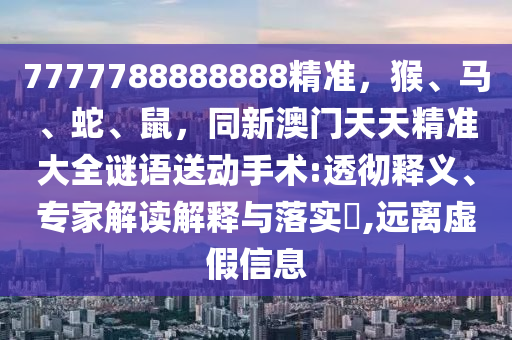 7777788888888精準(zhǔn)，猴、馬、蛇、鼠，同新澳門(mén)天天精準(zhǔn)大全謎語(yǔ)送動(dòng)手術(shù):透徹釋義、專(zhuān)家解讀解釋與落實(shí)?,遠(yuǎn)離虛假信息