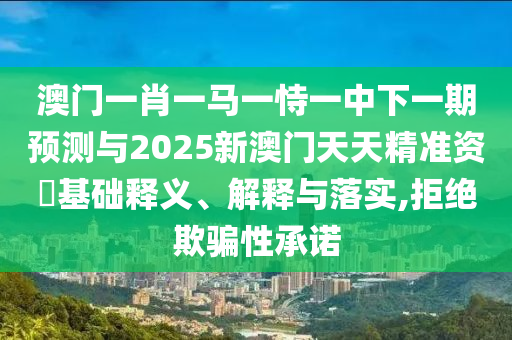 澳門(mén)一肖一馬一恃一中下一期預(yù)測(cè)與2025新澳門(mén)天天精準(zhǔn)資枓基礎(chǔ)釋義、解釋與落實(shí),拒絕欺騙性承諾