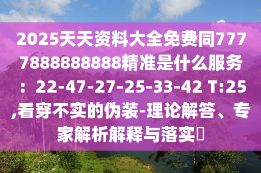 2025天天資料大全免費(fèi)同7777888888888精準(zhǔn)是什么服務(wù)：22-47-27-25-33-42 T:25,看穿不實(shí)的偽裝-理論解答、專家解析解釋與落實(shí)?