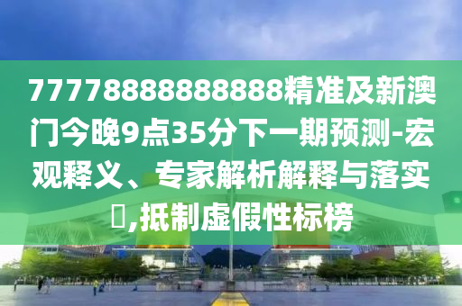 77778888888888精準(zhǔn)及新澳門今晚9點(diǎn)35分下一期預(yù)測(cè)-宏觀釋義、專家解析解釋與落實(shí)?,抵制虛假性標(biāo)榜