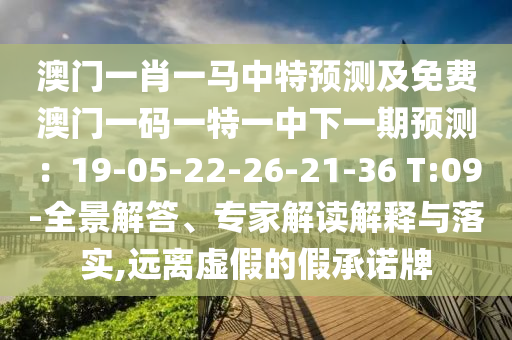澳門一肖一馬中特預(yù)測(cè)及免費(fèi)澳門一碼一特一中下一期預(yù)測(cè)：19-05-22-26-21-36 T:09-全景解答、專家解讀解釋與落實(shí),遠(yuǎn)離虛假的假承諾牌