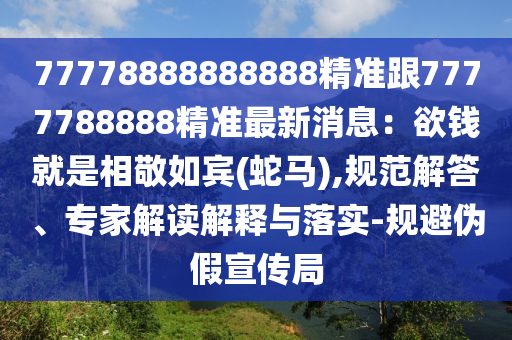 77778888888888精準(zhǔn)跟7777788888精準(zhǔn)最新消息：欲錢就是相敬如賓(蛇馬),規(guī)范解答、專家解讀解釋與落實(shí)-規(guī)避偽假宣傳局