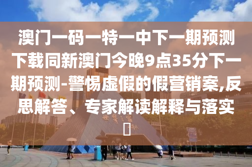 澳門一碼一特一中下一期預(yù)測下載同新澳門今晚9點35分下一期預(yù)測-警惕虛假的假營銷案,反思解答、專家解讀解釋與落實?