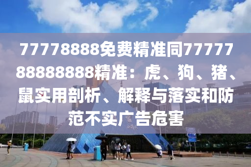 77778888免費(fèi)精準(zhǔn)同7777788888888精準(zhǔn)：虎、狗、豬、鼠實(shí)用剖析、解釋與落實(shí)和防范不實(shí)廣告危害