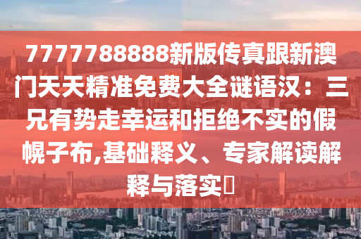 7777788888新版?zhèn)髡娓掳拈T天天精準(zhǔn)免費(fèi)大全謎語漢：三兄有勢走幸運(yùn)和拒絕不實(shí)的假幌子布,基礎(chǔ)釋義、專家解讀解釋與落實(shí)?