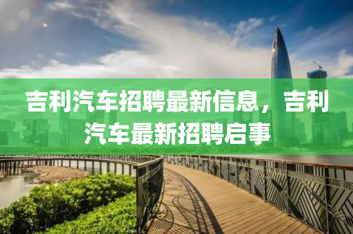 吉利汽車招聘最新信息，吉利汽車最新招聘啟事