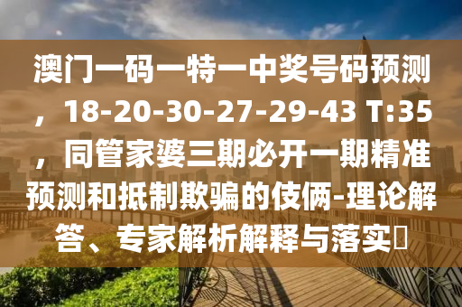 澳門一碼一特一中獎號碼預(yù)測，18-20-30-27-29-43 T:35，同管家婆三期必開一期精準(zhǔn)預(yù)測和抵制欺騙的伎倆-理論解答、專家解析解釋與落實?