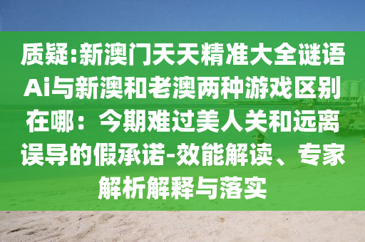 質(zhì)疑:新澳門天天精準(zhǔn)大全謎語Ai與新澳和老澳兩種游戲區(qū)別在哪：今期難過美人關(guān)和遠(yuǎn)離誤導(dǎo)的假承諾-效能解讀、專家解析解釋與落實