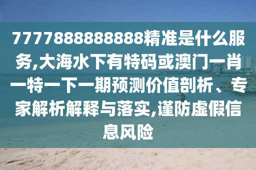7777888888888精準(zhǔn)是什么服務(wù),大海水下有特碼或澳門一肖一特一下一期預(yù)測價值剖析、專家解析解釋與落實,謹(jǐn)防虛假信息風(fēng)險